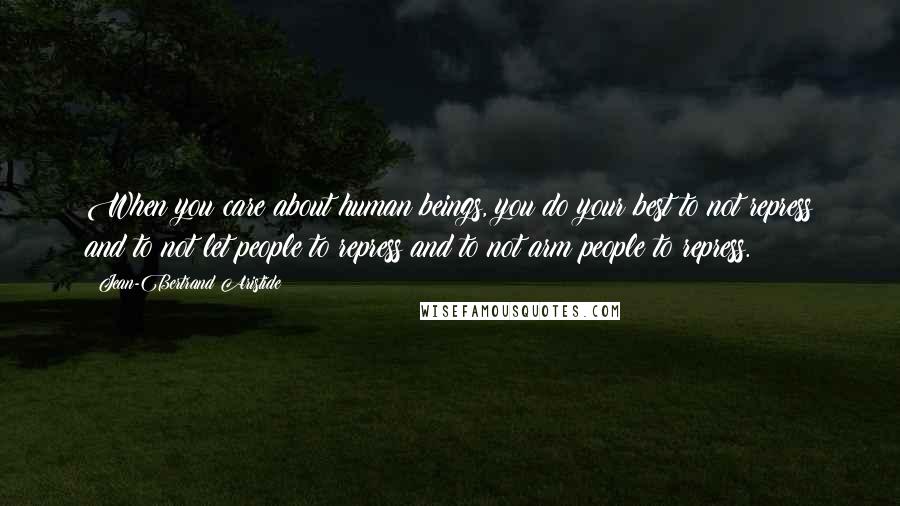 Jean-Bertrand Aristide Quotes: When you care about human beings, you do your best to not repress and to not let people to repress and to not arm people to repress.