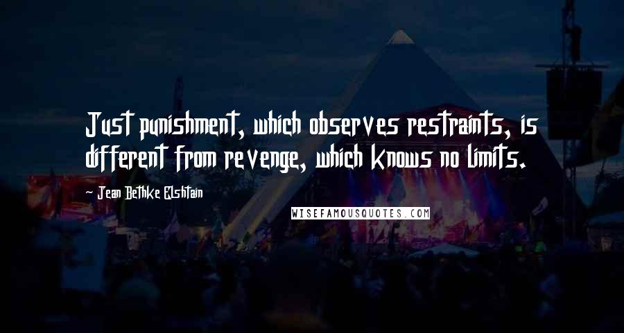 Jean Bethke Elshtain Quotes: Just punishment, which observes restraints, is different from revenge, which knows no limits.