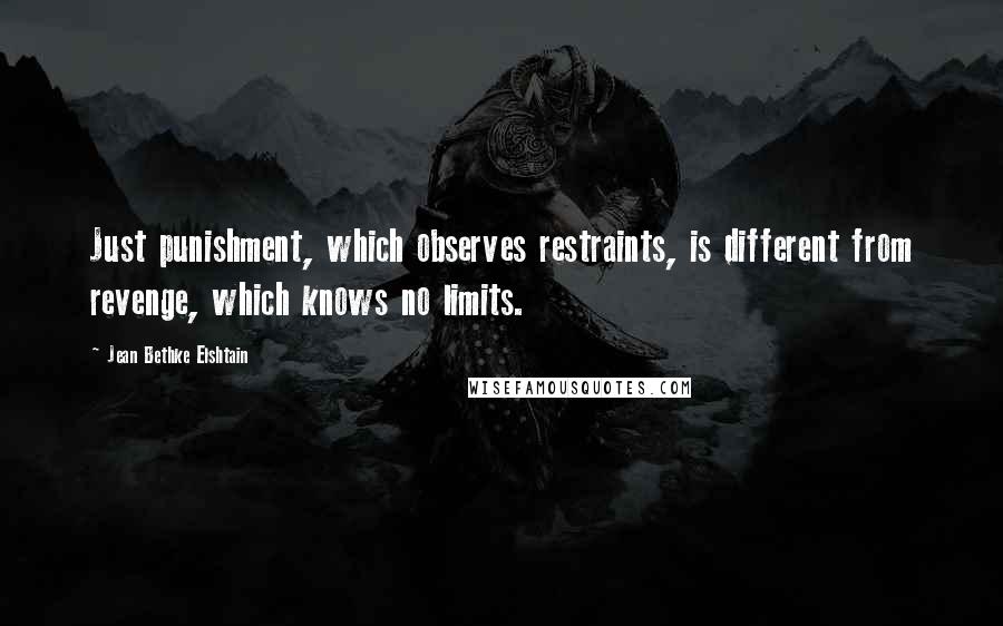 Jean Bethke Elshtain Quotes: Just punishment, which observes restraints, is different from revenge, which knows no limits.