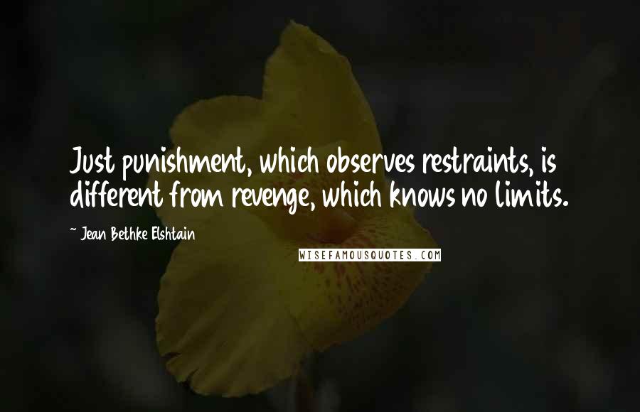 Jean Bethke Elshtain Quotes: Just punishment, which observes restraints, is different from revenge, which knows no limits.