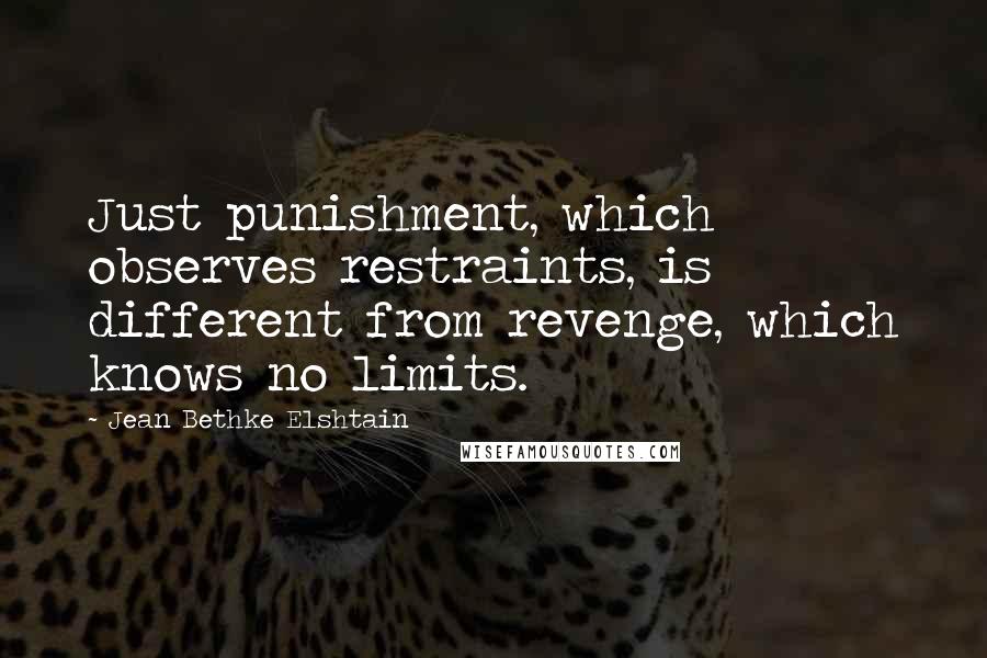 Jean Bethke Elshtain Quotes: Just punishment, which observes restraints, is different from revenge, which knows no limits.