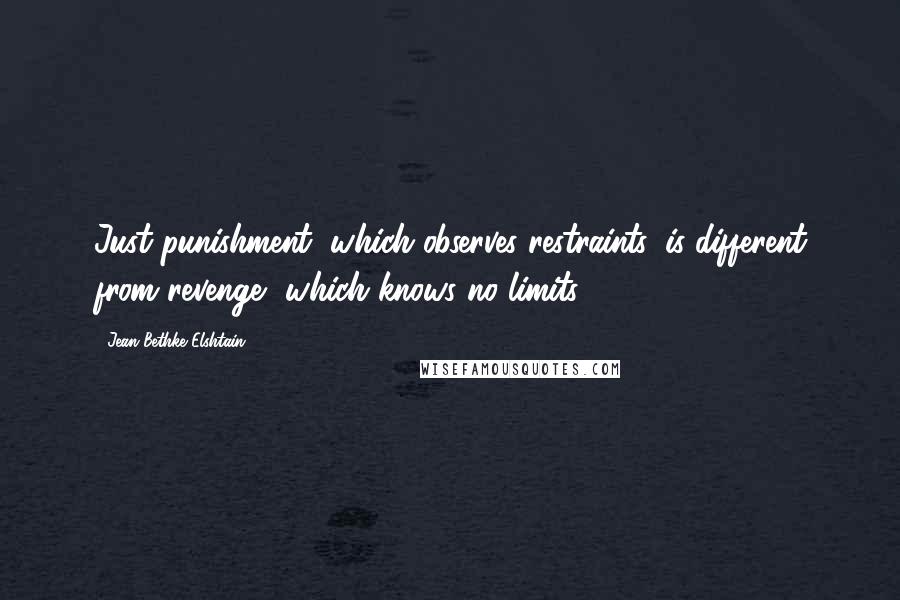 Jean Bethke Elshtain Quotes: Just punishment, which observes restraints, is different from revenge, which knows no limits.