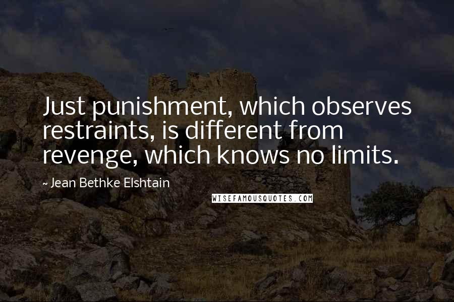 Jean Bethke Elshtain Quotes: Just punishment, which observes restraints, is different from revenge, which knows no limits.