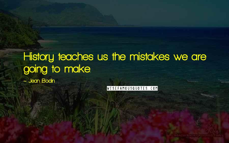 Jean Bodin Quotes: History teaches us the mistakes we are going to make.