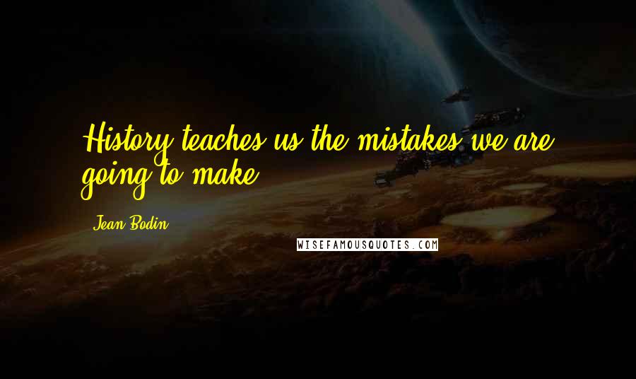 Jean Bodin Quotes: History teaches us the mistakes we are going to make.