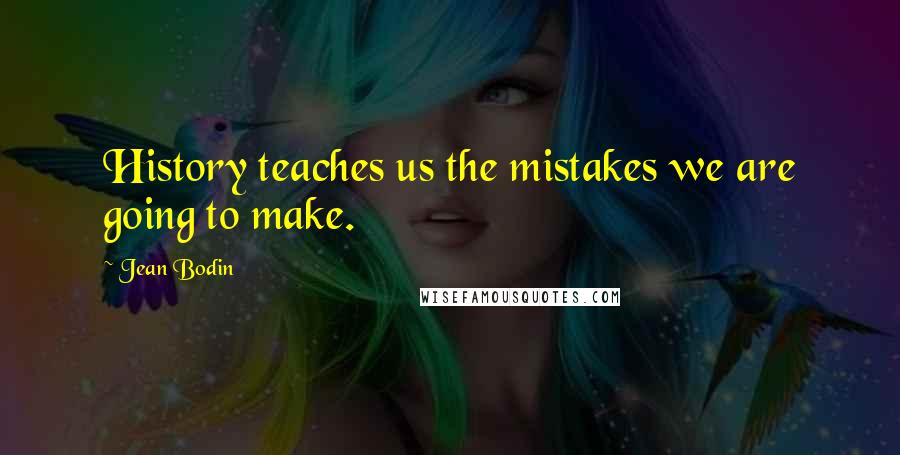 Jean Bodin Quotes: History teaches us the mistakes we are going to make.