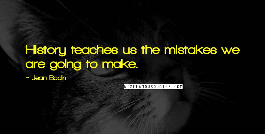 Jean Bodin Quotes: History teaches us the mistakes we are going to make.