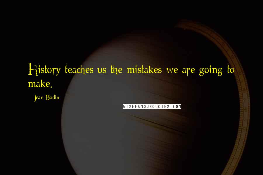 Jean Bodin Quotes: History teaches us the mistakes we are going to make.