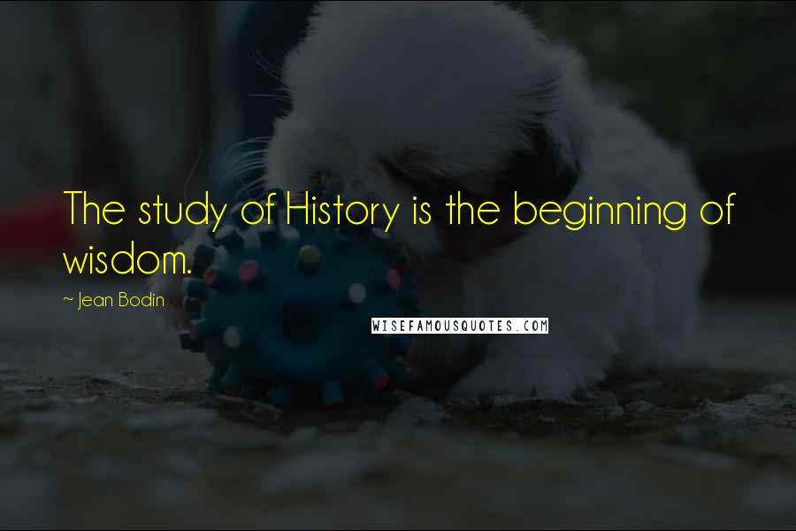 Jean Bodin Quotes: The study of History is the beginning of wisdom.