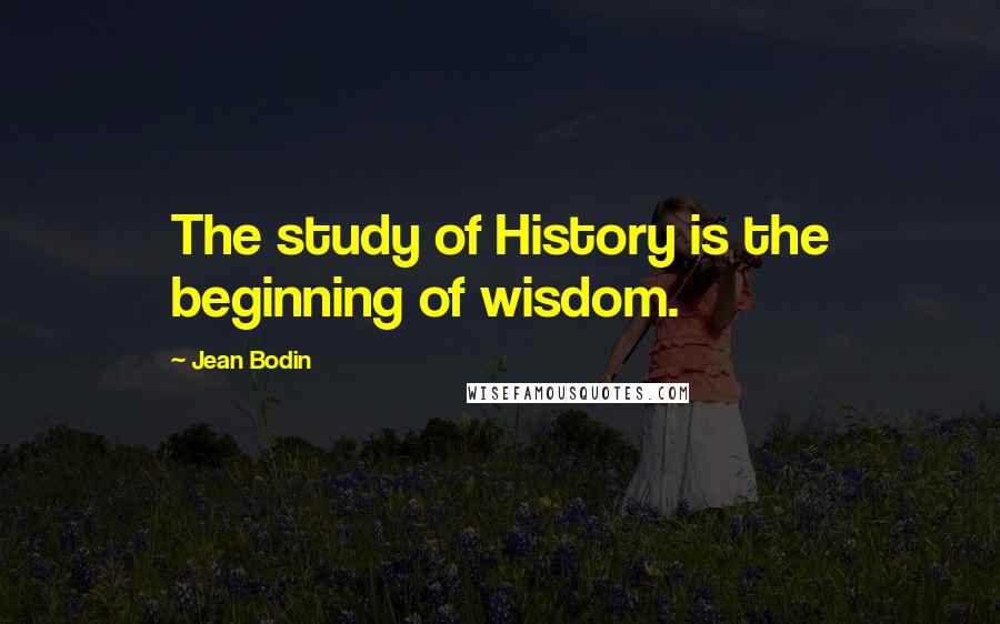 Jean Bodin Quotes: The study of History is the beginning of wisdom.