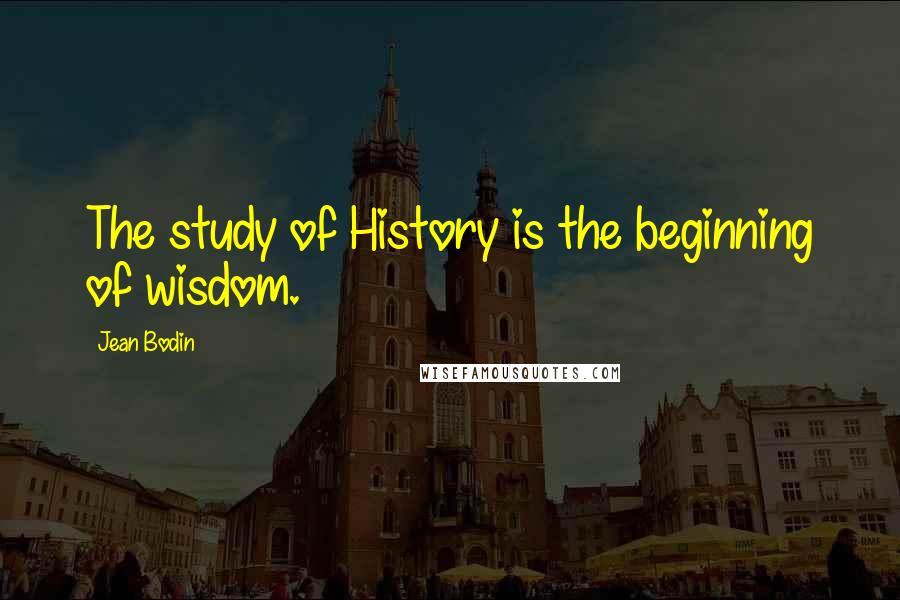Jean Bodin Quotes: The study of History is the beginning of wisdom.