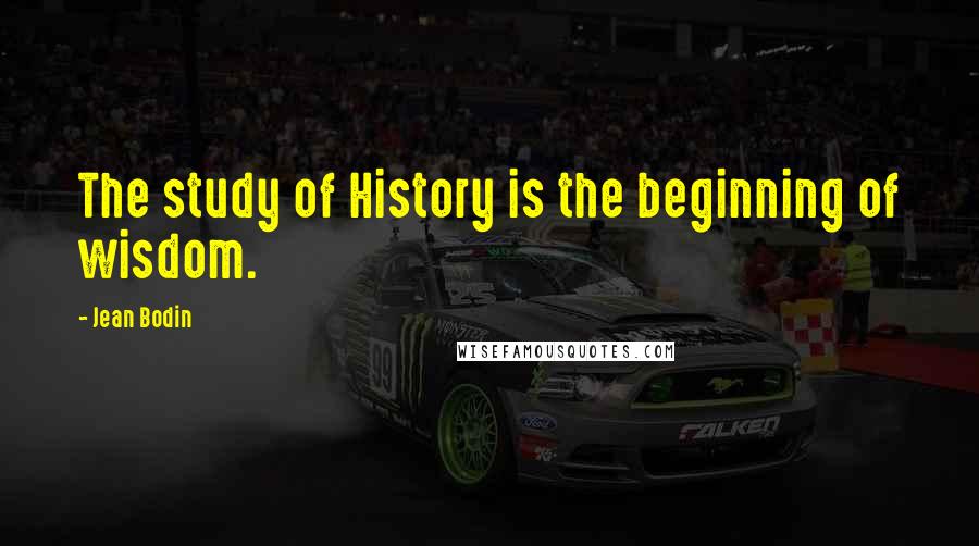Jean Bodin Quotes: The study of History is the beginning of wisdom.