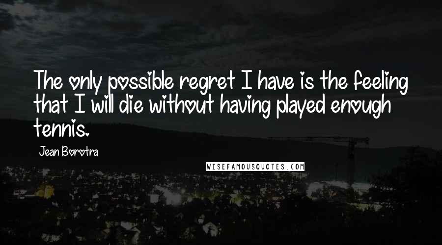 Jean Borotra Quotes: The only possible regret I have is the feeling that I will die without having played enough tennis.