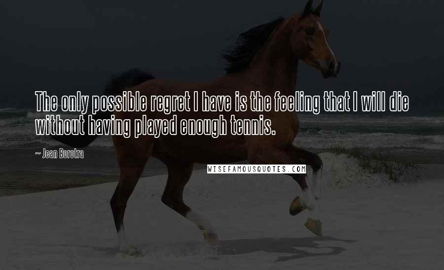 Jean Borotra Quotes: The only possible regret I have is the feeling that I will die without having played enough tennis.