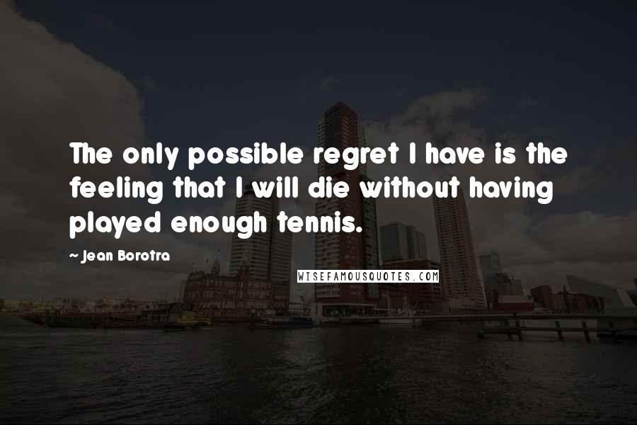 Jean Borotra Quotes: The only possible regret I have is the feeling that I will die without having played enough tennis.