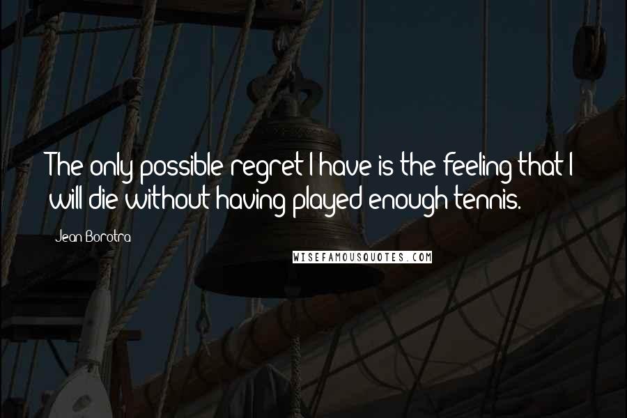 Jean Borotra Quotes: The only possible regret I have is the feeling that I will die without having played enough tennis.