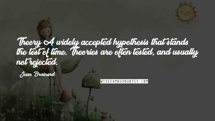 Jean Brainard Quotes: Theory A widely accepted hypothesis that stands the test of time. Theories are often tested, and usually not rejected.