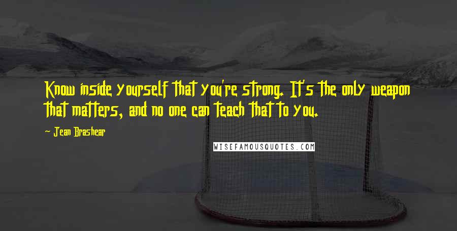 Jean Brashear Quotes: Know inside yourself that you're strong. It's the only weapon that matters, and no one can teach that to you.