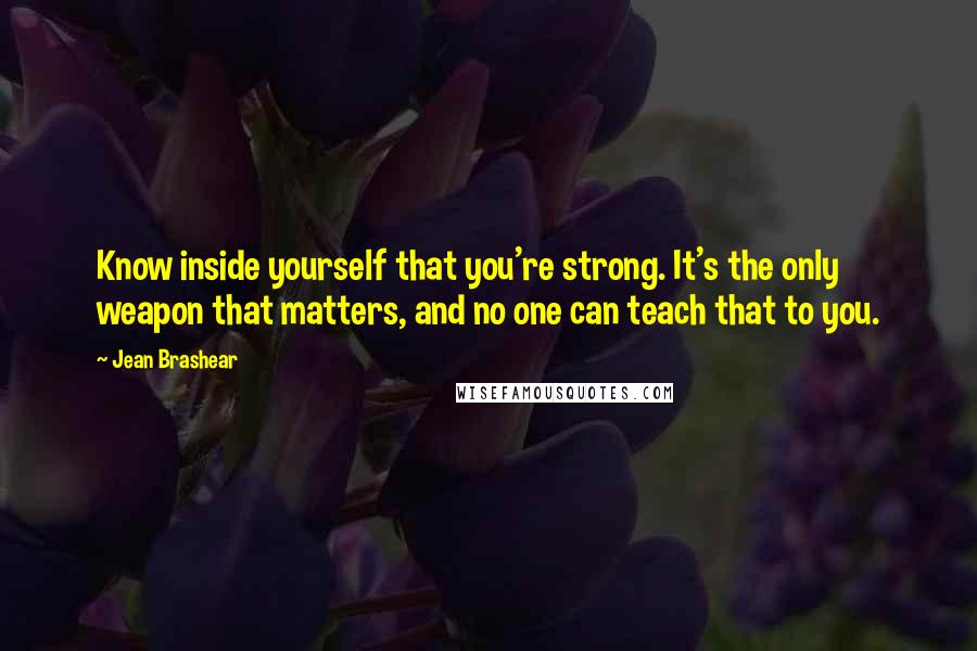 Jean Brashear Quotes: Know inside yourself that you're strong. It's the only weapon that matters, and no one can teach that to you.