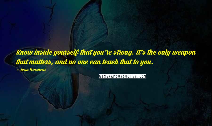 Jean Brashear Quotes: Know inside yourself that you're strong. It's the only weapon that matters, and no one can teach that to you.