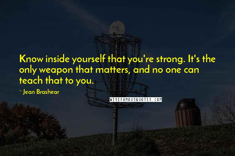 Jean Brashear Quotes: Know inside yourself that you're strong. It's the only weapon that matters, and no one can teach that to you.