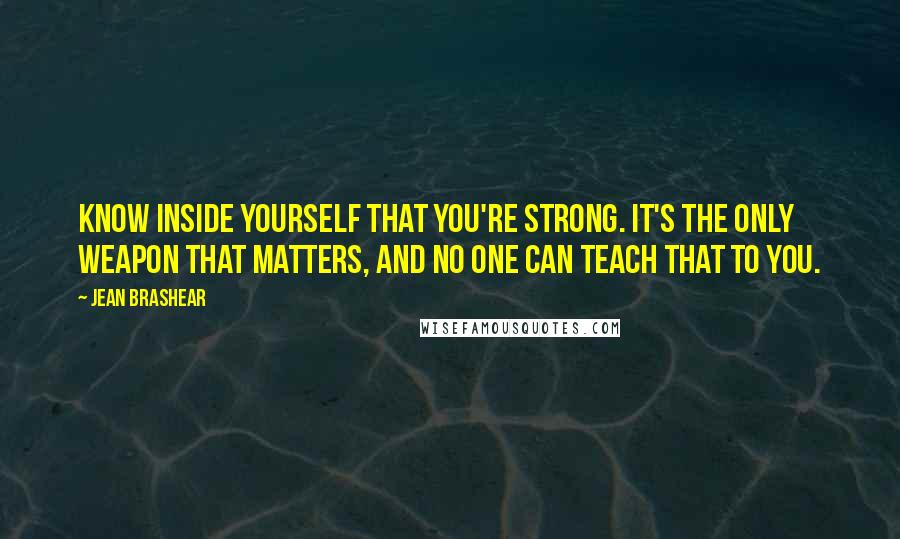 Jean Brashear Quotes: Know inside yourself that you're strong. It's the only weapon that matters, and no one can teach that to you.