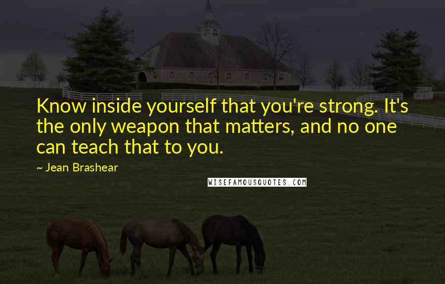 Jean Brashear Quotes: Know inside yourself that you're strong. It's the only weapon that matters, and no one can teach that to you.