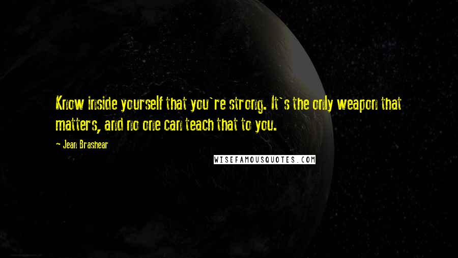 Jean Brashear Quotes: Know inside yourself that you're strong. It's the only weapon that matters, and no one can teach that to you.