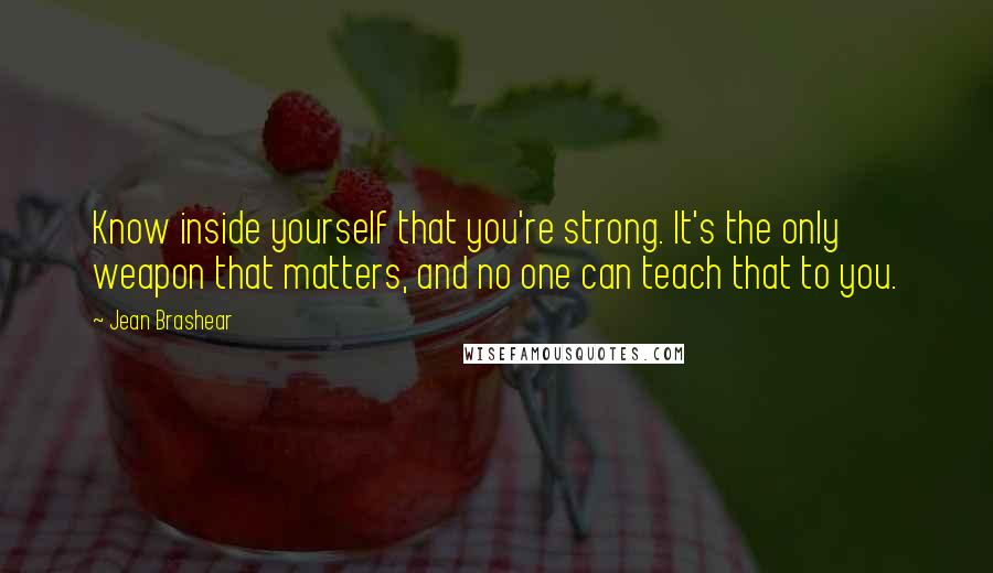 Jean Brashear Quotes: Know inside yourself that you're strong. It's the only weapon that matters, and no one can teach that to you.