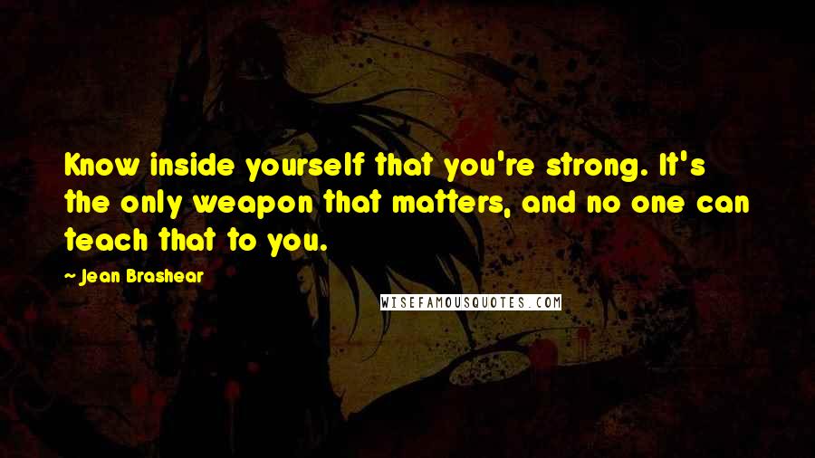 Jean Brashear Quotes: Know inside yourself that you're strong. It's the only weapon that matters, and no one can teach that to you.