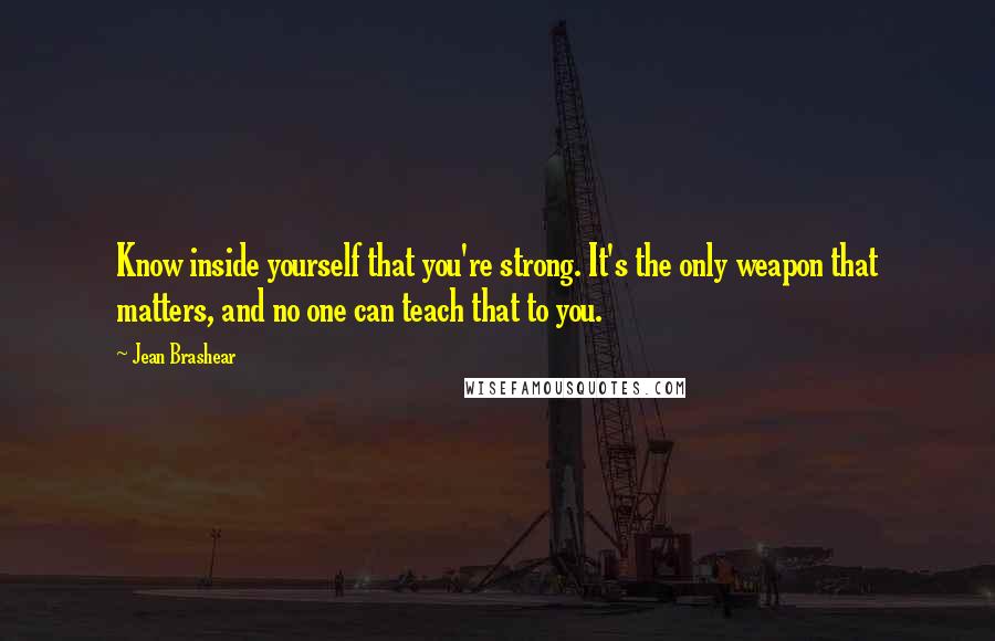 Jean Brashear Quotes: Know inside yourself that you're strong. It's the only weapon that matters, and no one can teach that to you.