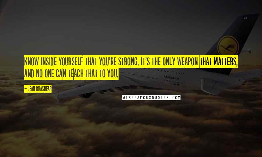 Jean Brashear Quotes: Know inside yourself that you're strong. It's the only weapon that matters, and no one can teach that to you.