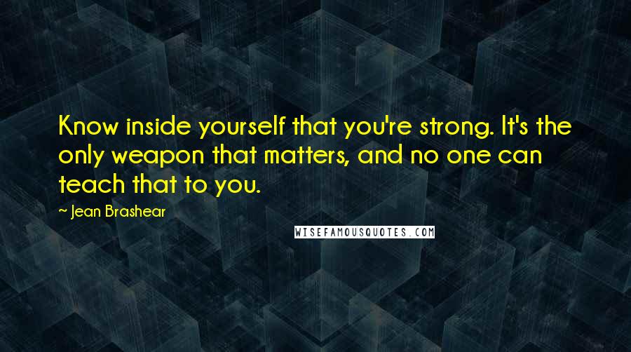 Jean Brashear Quotes: Know inside yourself that you're strong. It's the only weapon that matters, and no one can teach that to you.