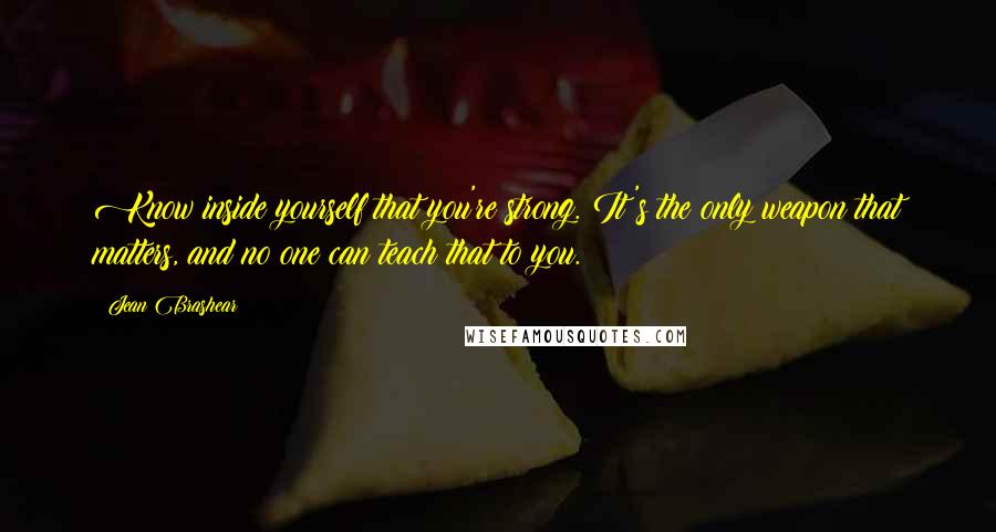 Jean Brashear Quotes: Know inside yourself that you're strong. It's the only weapon that matters, and no one can teach that to you.