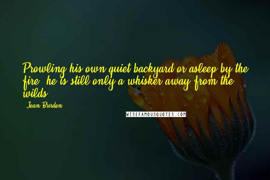 Jean Burden Quotes: Prowling his own quiet backyard or asleep by the fire, he is still only a whisker away from the wilds.