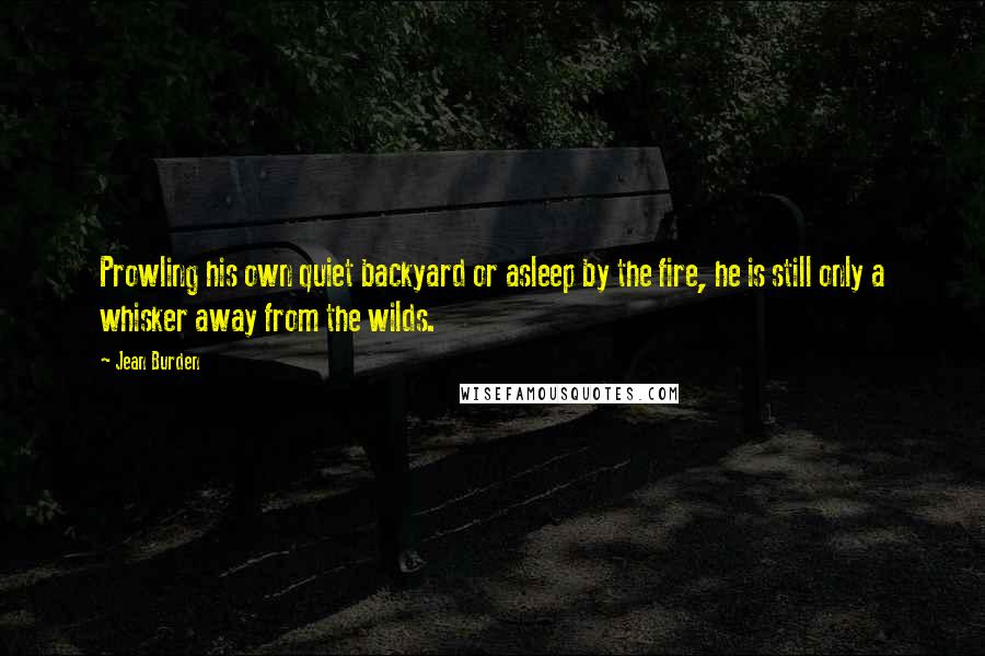 Jean Burden Quotes: Prowling his own quiet backyard or asleep by the fire, he is still only a whisker away from the wilds.