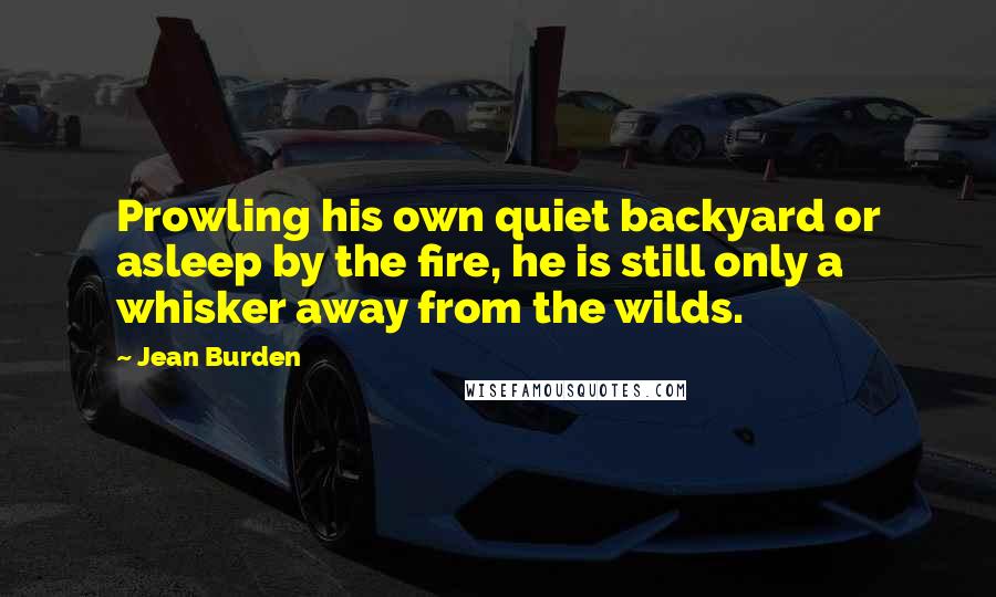 Jean Burden Quotes: Prowling his own quiet backyard or asleep by the fire, he is still only a whisker away from the wilds.