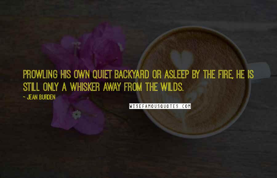 Jean Burden Quotes: Prowling his own quiet backyard or asleep by the fire, he is still only a whisker away from the wilds.