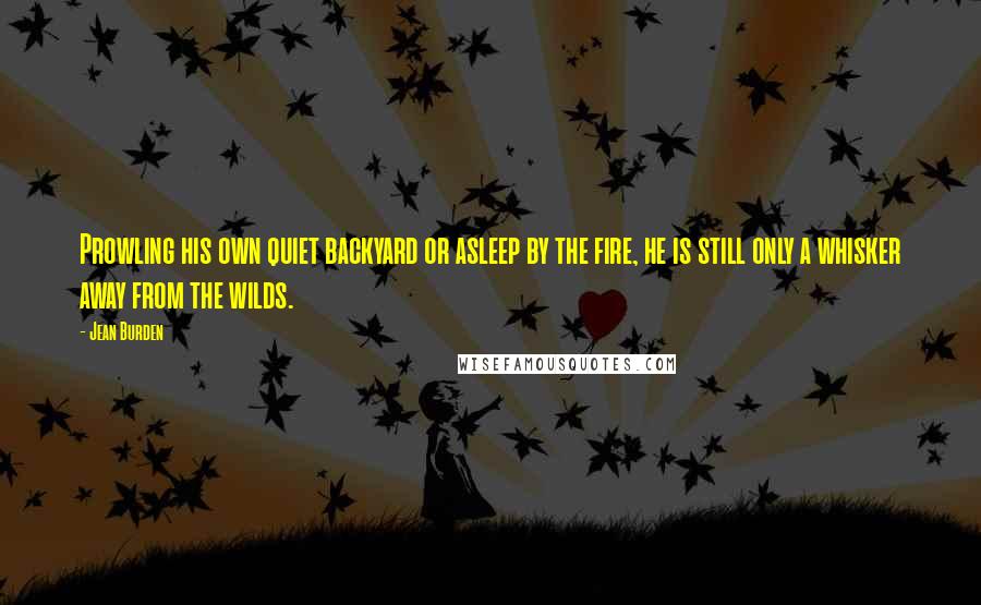 Jean Burden Quotes: Prowling his own quiet backyard or asleep by the fire, he is still only a whisker away from the wilds.