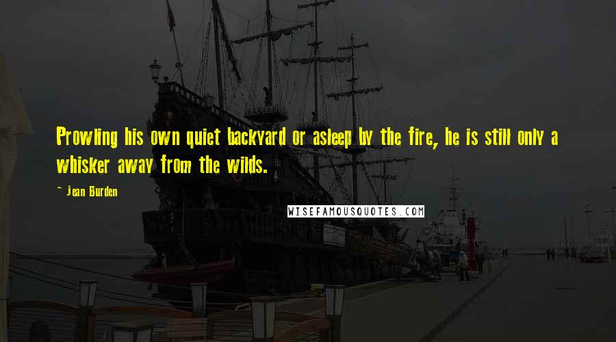 Jean Burden Quotes: Prowling his own quiet backyard or asleep by the fire, he is still only a whisker away from the wilds.