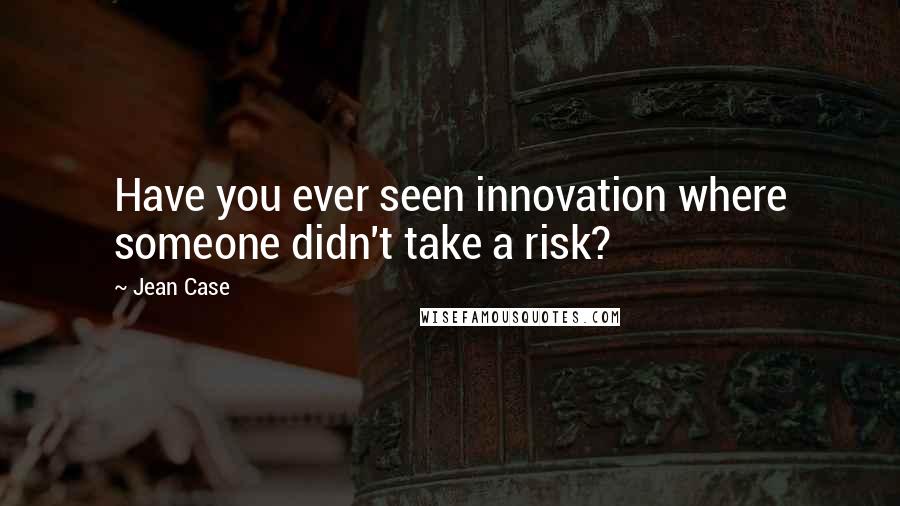 Jean Case Quotes: Have you ever seen innovation where someone didn't take a risk?