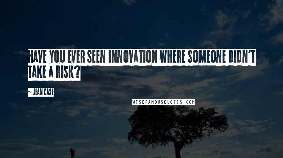 Jean Case Quotes: Have you ever seen innovation where someone didn't take a risk?