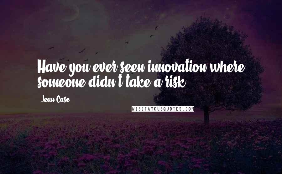 Jean Case Quotes: Have you ever seen innovation where someone didn't take a risk?