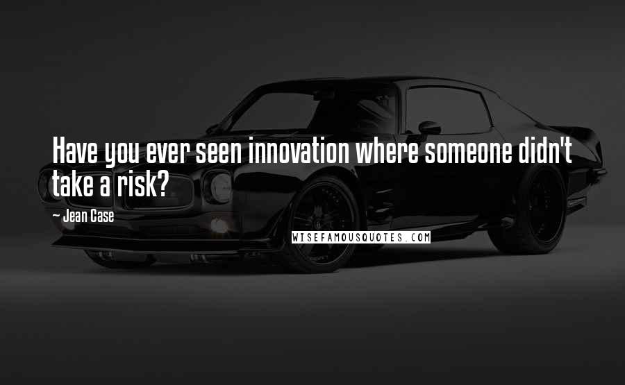 Jean Case Quotes: Have you ever seen innovation where someone didn't take a risk?