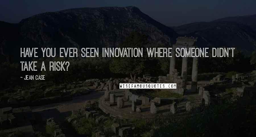 Jean Case Quotes: Have you ever seen innovation where someone didn't take a risk?