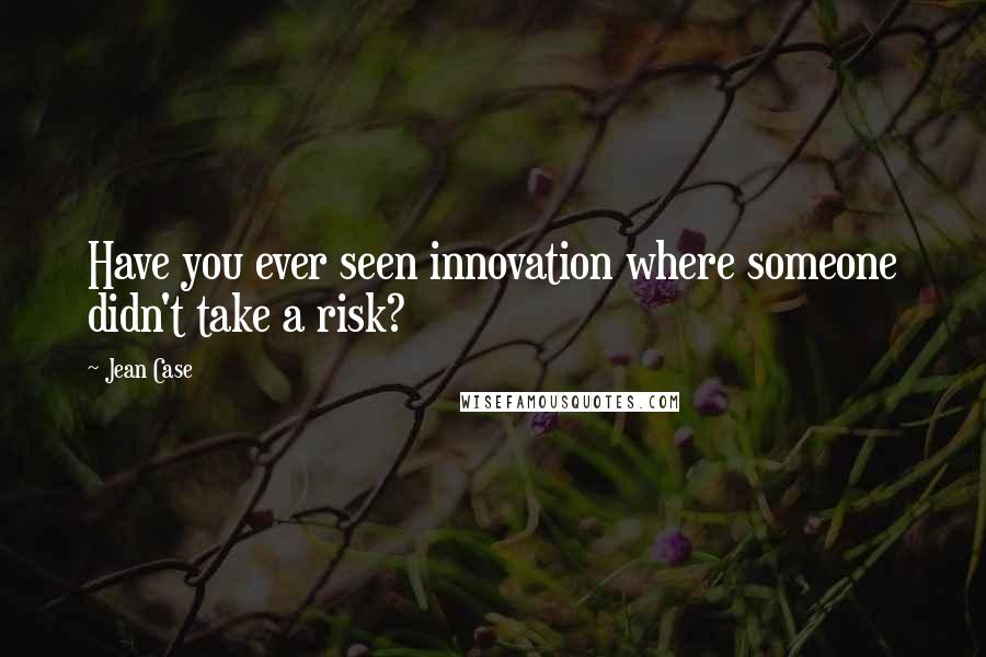 Jean Case Quotes: Have you ever seen innovation where someone didn't take a risk?