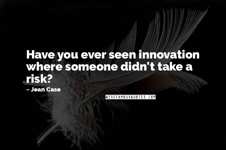 Jean Case Quotes: Have you ever seen innovation where someone didn't take a risk?