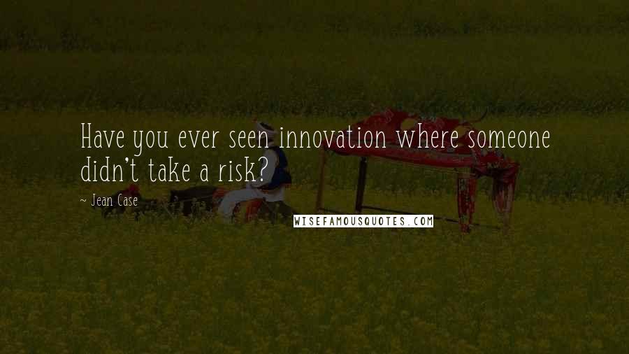 Jean Case Quotes: Have you ever seen innovation where someone didn't take a risk?