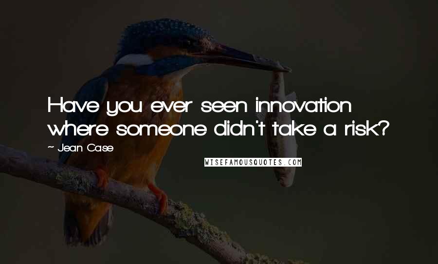 Jean Case Quotes: Have you ever seen innovation where someone didn't take a risk?