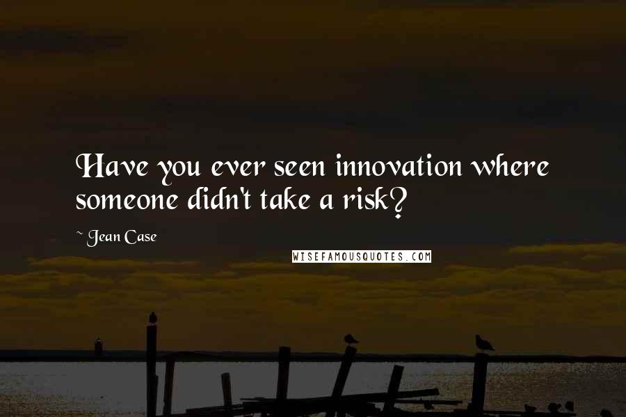 Jean Case Quotes: Have you ever seen innovation where someone didn't take a risk?